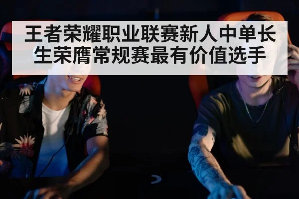 王者荣耀职业联赛新人中单长生荣膺常规赛最有价值选手