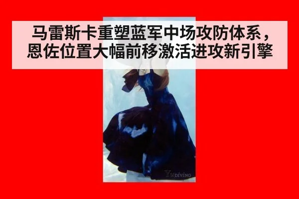 马雷斯卡重塑蓝军中场攻防体系，恩佐位置大幅前移激活进攻新引擎