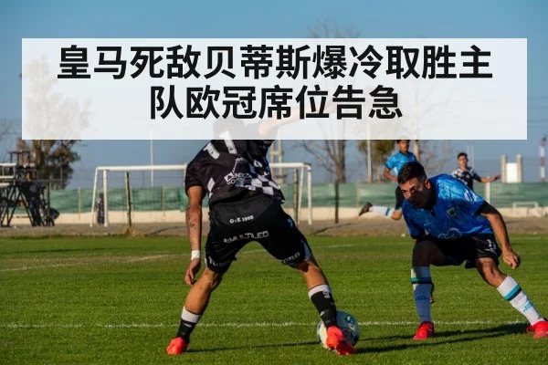 皇马死敌贝蒂斯爆冷取胜主队欧冠席位告急