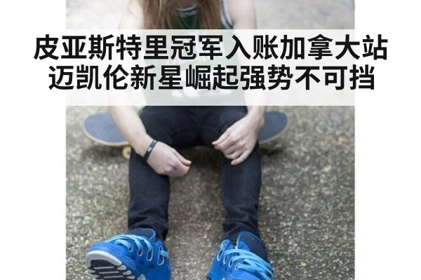 皮亚斯特里冠军入账加拿大站 迈凯伦新星崛起强势不可挡