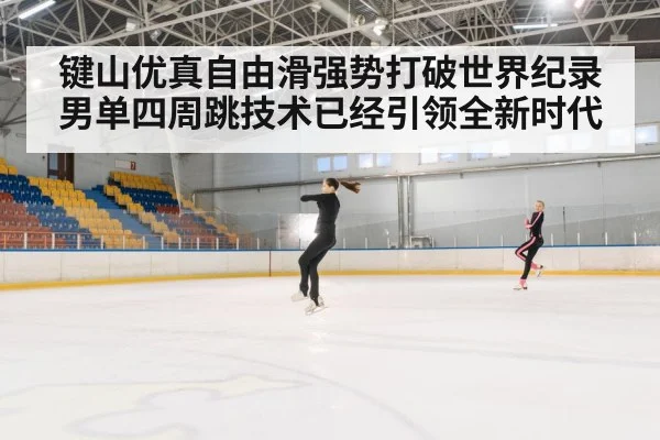 键山优真自由滑强势打破世界纪录男单四周跳技术已经引领全新时代