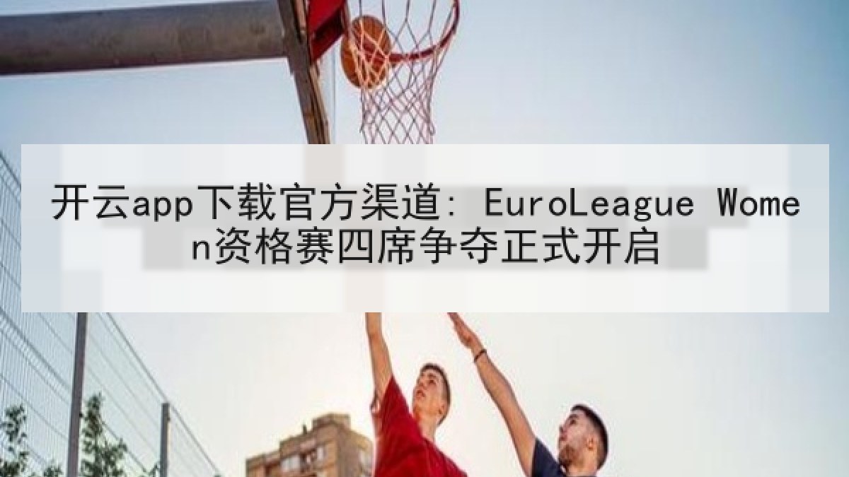 开云app下载官方渠道: EuroLeague Women资格赛四席争夺正式开启