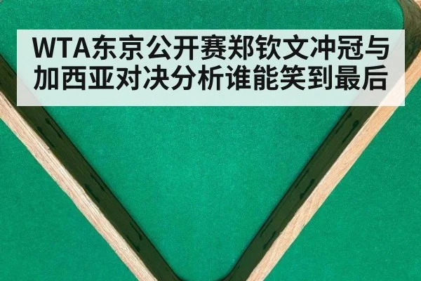 WTA东京公开赛郑钦文冲冠与加西亚对决分析谁能笑到最后